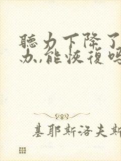 听力下降了怎么办,能恢复吗