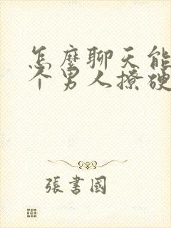 怎么聊天能把一个男人撩硬