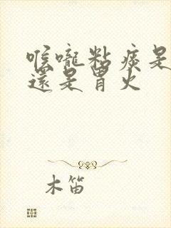 喉咙粘痰是肺火还是胃火