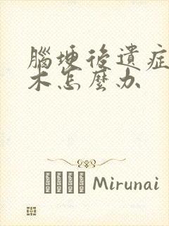 脑埂后遗症腿麻木怎么办