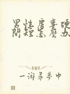 男性房事硬度时间短怎么办