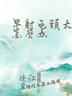 早射龟头太敏感怎么办