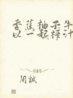 香蕉柚子牛奶可以一起榨汁吗