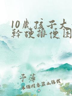 10岁孩子大便干硬排便困难怎么办