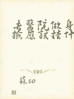 去医院做身体体检应该挂什么科