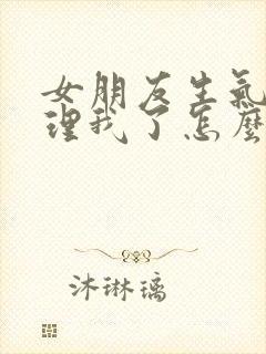 女朋友生气了不理我了怎么哄