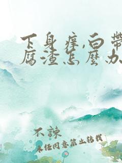 下身痒,白带豆腐渣怎么办