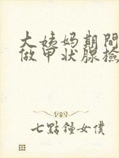 大姨妈期间可以做甲状腺检查吗