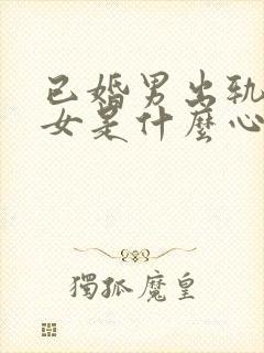 已婚男出轨已婚女是什么心理