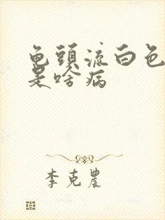 龟头流白色脓液是啥病