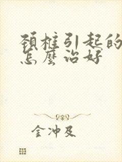 颈椎引起的头晕怎么治好