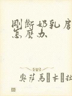 刚断奶乳房胀痛怎么办