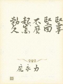 勃起不坚坚而不久怎么回事阿