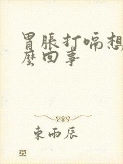 胃胀打嗝想吐怎么回事