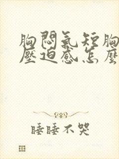 胸闷气短胸口有压迫感怎么回事