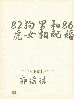 82狗男和86虎女相配婚姻如何