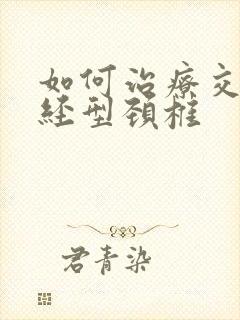 如何治疗交感神经型颈椎