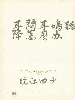 耳闷耳鸣听力下降怎么办