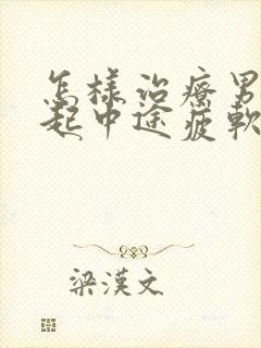 怎样治疗男人勃起中途疲软问题