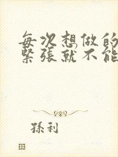 每次想做的时候紧张就不能勃起是怎么回事