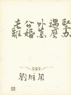 老公外遇坚决要离婚怎么办