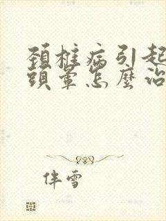 颈椎病引起头疼头晕怎么治疗最好的方