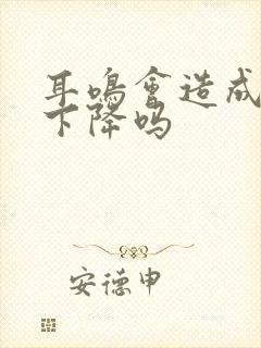 耳鸣会造成听力下降吗