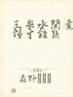 玉米水开煮几分钟才能熟