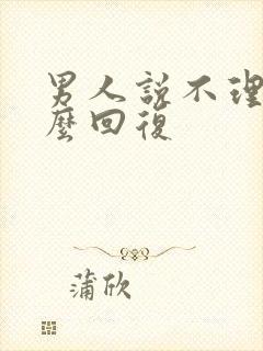 男人说不理他怎么回复