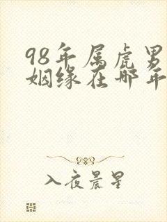 98年属虎男的姻缘在哪年才会成功