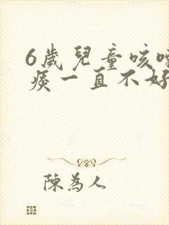 6岁儿童咳嗽有痰一直不好怎么办