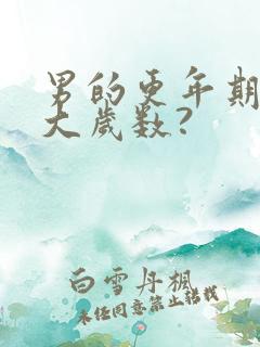 男的更年期是多大岁数?