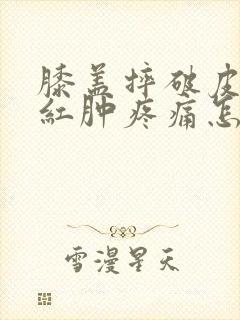 膝盖摔破皮周围红肿疼痛怎么办