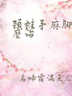 颈椎手麻脚麻怎么治