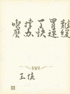 吃撑了胃难受怎么办快速缓解