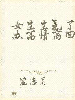 女生生气了怎么办高情商回复男生