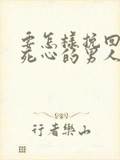 要怎样挽回对你死心的男人