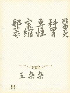 那家专科医院治萎缩性胃炎好