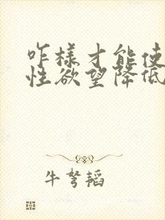 咋样才能使男人性欲望降低