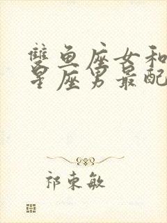 双鱼座女和什么星座男最配