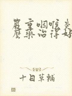 严重咽喉炎吃什么药治得好