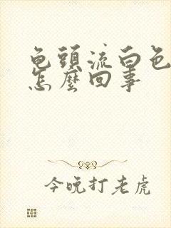 龟头流白色的脓怎么回事