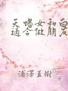 天蝎女和白羊女适合做朋友吗