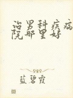 治男科疾病的医院哪里好