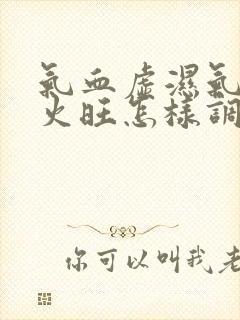 气血虚湿气重肝火旺怎样调理