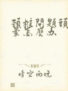 颈椎问题头疼头晕怎么办