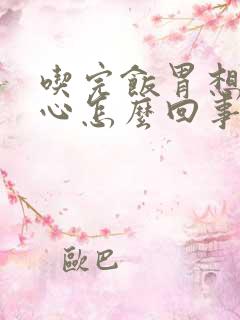 吃完饭胃想吐恶心怎么回事