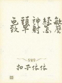 龟头神经敏感导致早射怎么办