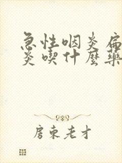 急性咽炎扁桃体炎吃什么药效果好