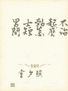 男士勃起不坚时间短怎么治疗